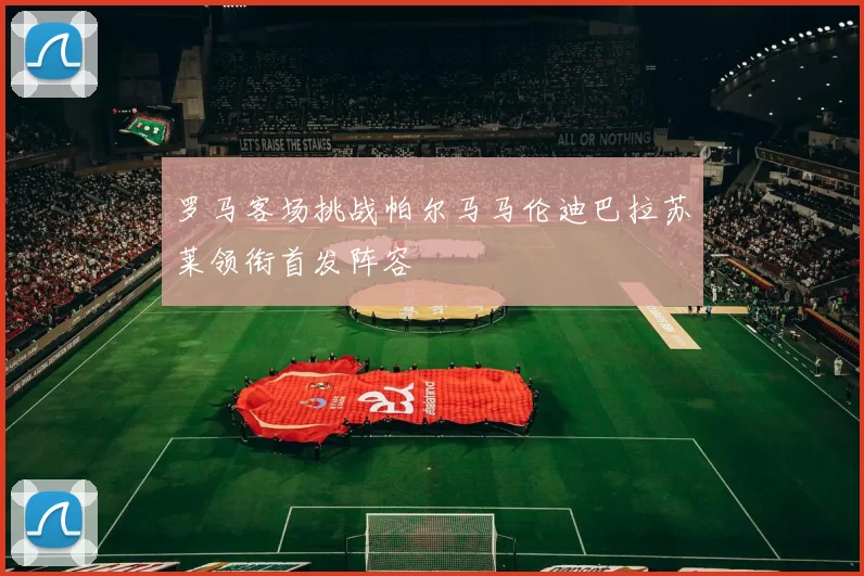 罗马客场挑战帕尔马马伦迪巴拉苏莱领衔首发阵容