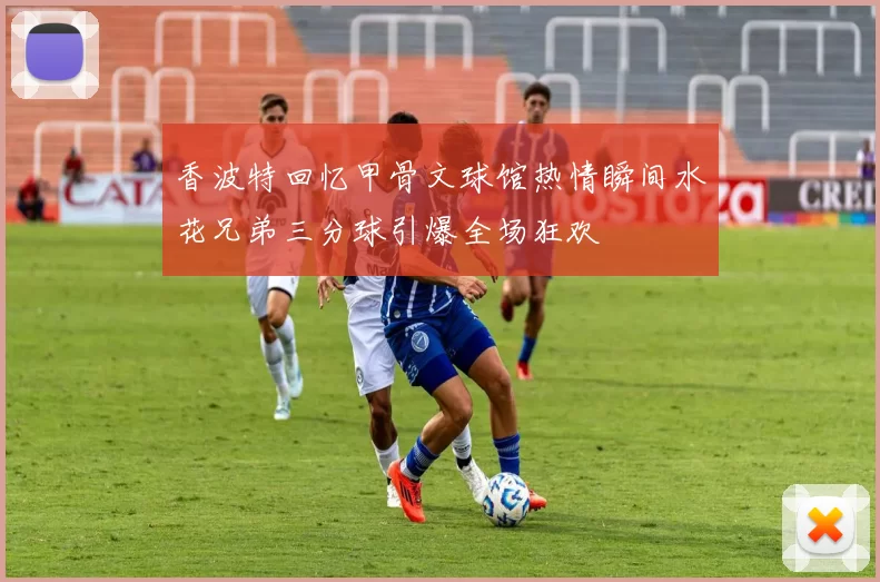 香波特回忆甲骨文球馆热情瞬间水花兄弟三分球引爆全场狂欢