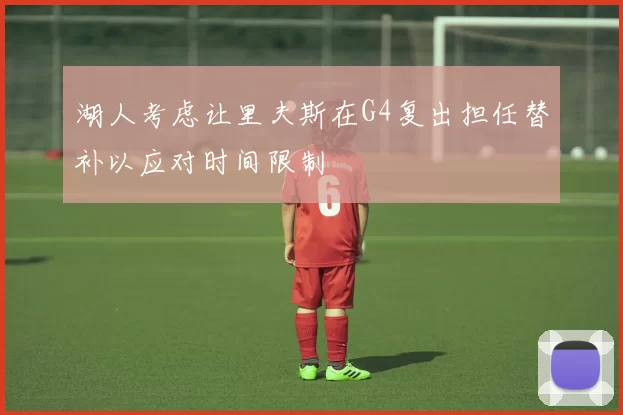 湖人考虑让里夫斯在G4复出担任替补以应对时间限制