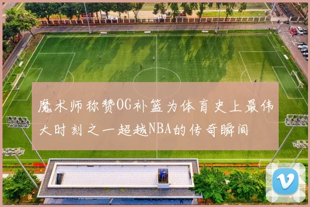魔术师称赞OG补篮为体育史上最伟大时刻之一超越NBA的传奇瞬间