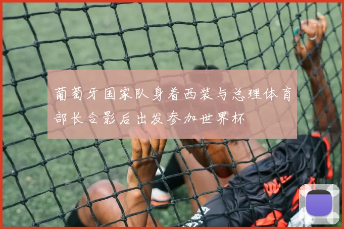 葡萄牙国家队身着西装与总理体育部长合影后出发参加世界杯