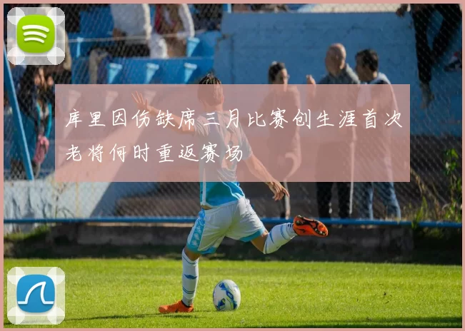 库里因伤缺席三月比赛创生涯首次老将何时重返赛场