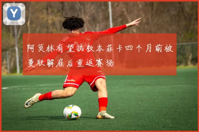 阿莫林有望执教本菲卡四个月前被曼联解雇后重返赛场