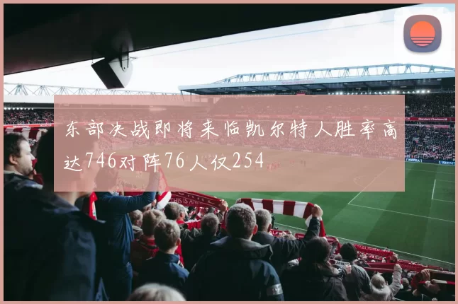 东部决战即将来临凯尔特人胜率高达746对阵76人仅254