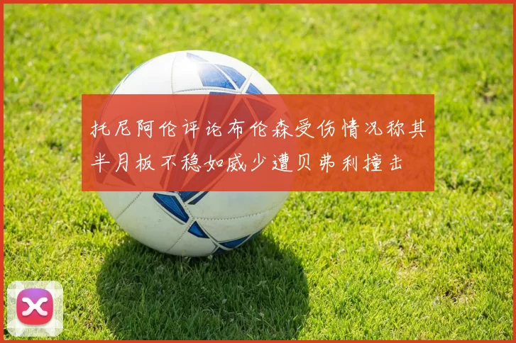托尼阿伦评论布伦森受伤情况称其半月板不稳如威少遭贝弗利撞击