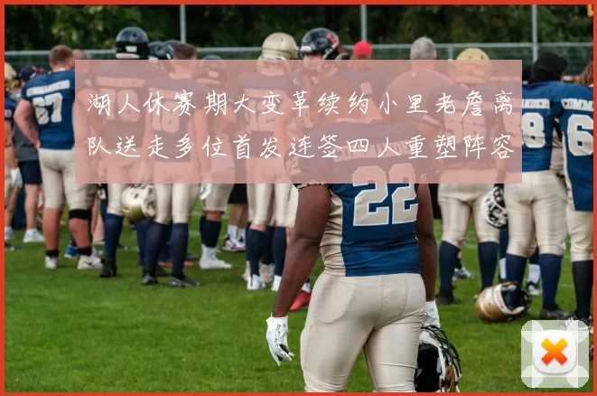 湖人休赛期大变革续约小里老詹离队送走多位首发连签四人重塑阵容