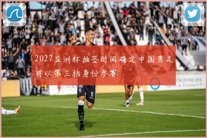 2027亚洲杯抽签时间确定中国男足将以第三档身份参赛