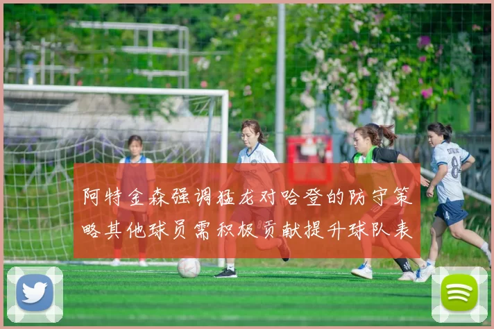 阿特金森强调猛龙对哈登的防守策略其他球员需积极贡献提升球队表现