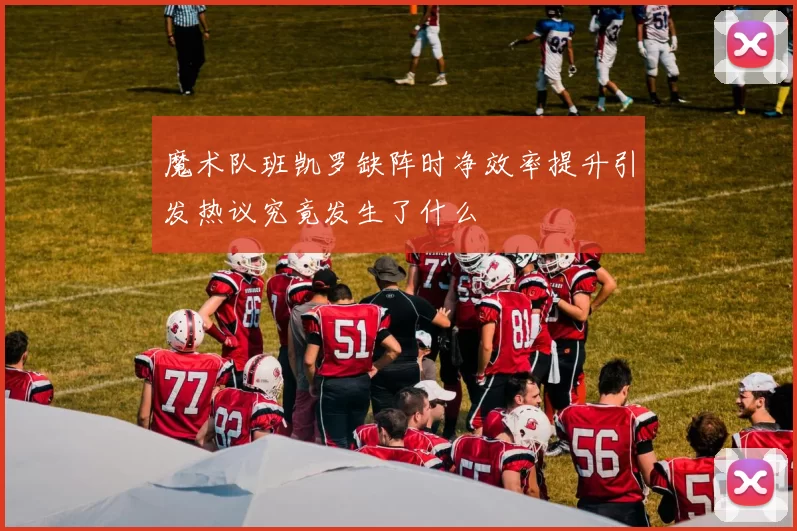 魔术队班凯罗缺阵时净效率提升引发热议究竟发生了什么