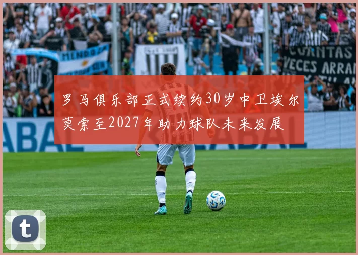 罗马俱乐部正式续约30岁中卫埃尔莫索至2027年助力球队未来发展
