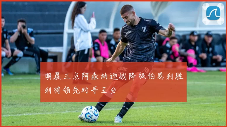 明晨三点阿森纳迎战降级伯恩利胜利将领先对手五分