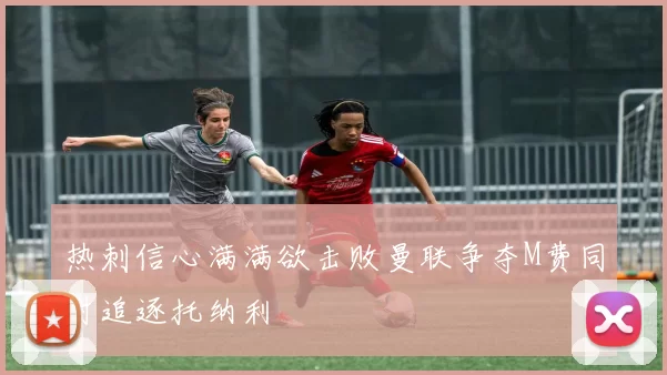 热刺信心满满欲击败曼联争夺M费同时追逐托纳利