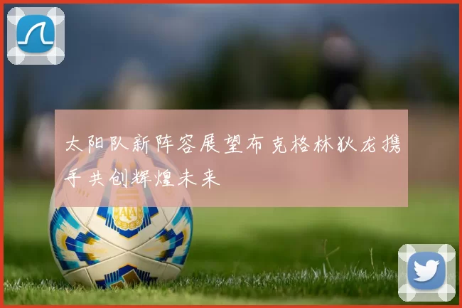 太阳队新阵容展望布克格林狄龙携手共创辉煌未来