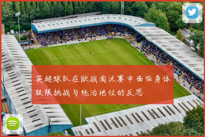 英超球队在欧战淘汰赛中面临身体极限挑战与统治地位的反思