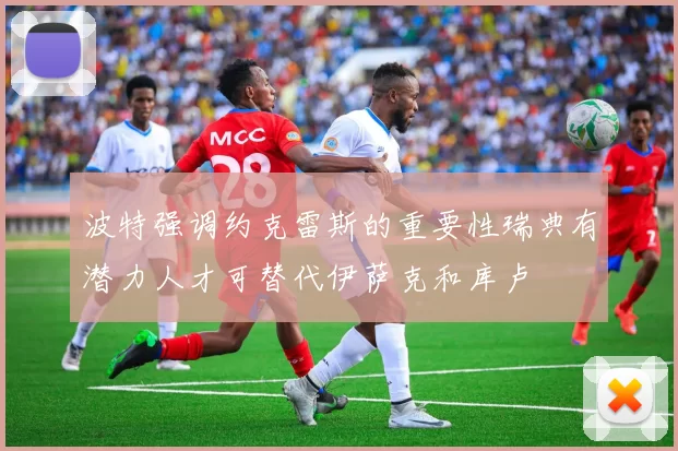 波特强调约克雷斯的重要性瑞典有潜力人才可替代伊萨克和库卢