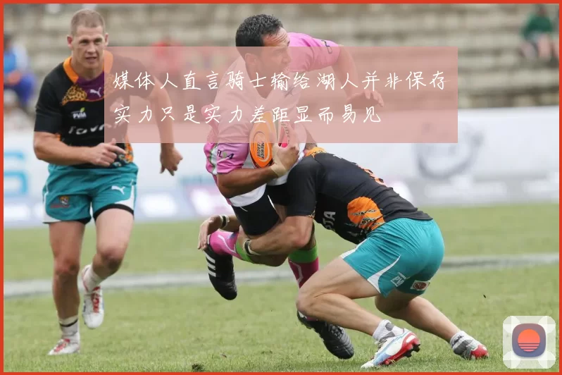 媒体人直言骑士输给湖人并非保存实力只是实力差距显而易见