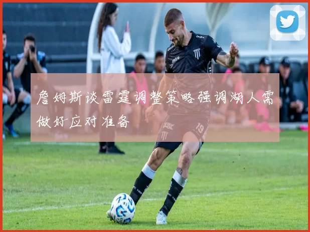 詹姆斯谈雷霆调整策略强调湖人需做好应对准备