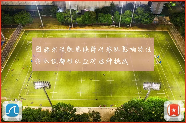 图赫尔谈凯恩缺阵对球队影响称任何队伍都难以应对这种挑战