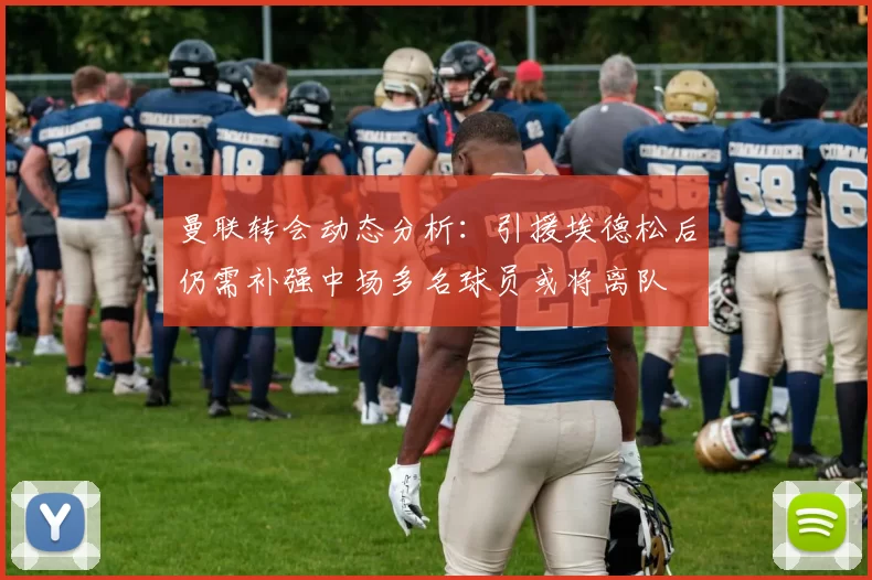 曼联转会动态分析：引援埃德松后仍需补强中场多名球员或将离队