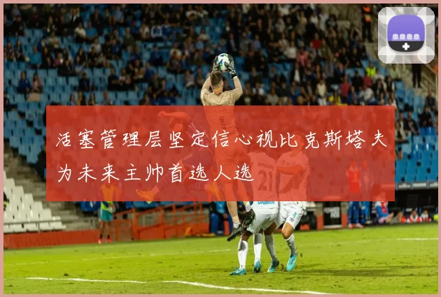 活塞管理层坚定信心视比克斯塔夫为未来主帅首选人选