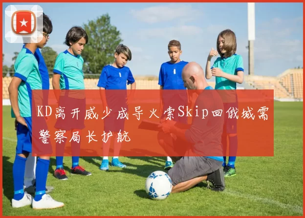 KD离开威少成导火索Skip回俄城需警察局长护航