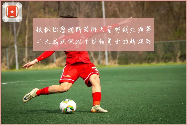 铁林称詹姆斯若胜火箭将创生涯第二大成就仅次于逆转勇士的辉煌时刻