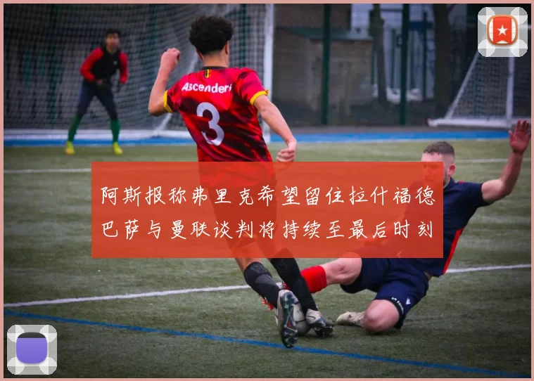 阿斯报称弗里克希望留住拉什福德巴萨与曼联谈判将持续至最后时刻