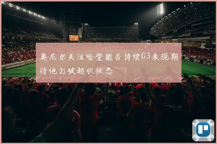 奥尼尔关注哈登能否持续G3表现期待他打破起伏状态