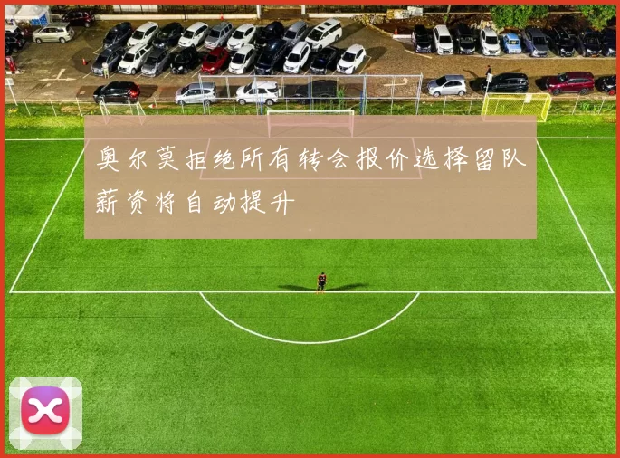 奥尔莫拒绝所有转会报价选择留队薪资将自动提升