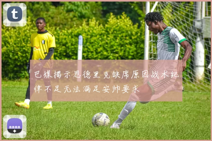 巴媒揭示恩德里克缺席原因战术纪律不足无法满足安帅要求