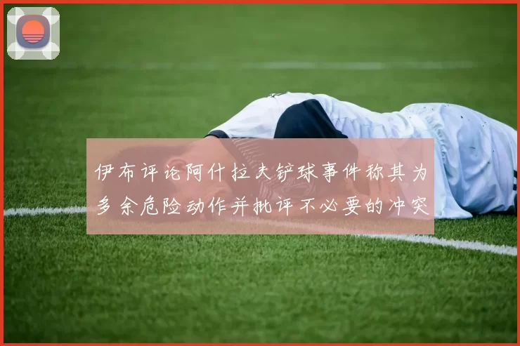 伊布评论阿什拉夫铲球事件称其为多余危险动作并批评不必要的冲突