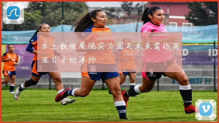 本土教练展现实力国足未来需远离混日子的洋帅